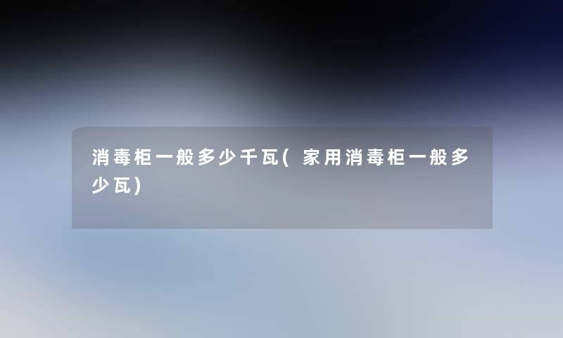 消毒柜一般多少千瓦(家用消毒柜一般多少瓦) 消毒柜一般多少千瓦(家用消毒柜一般多少瓦)