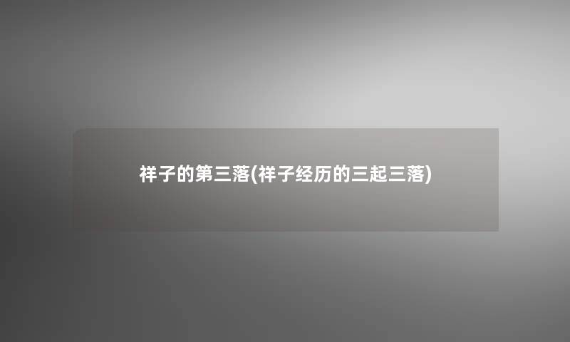 祥子的第三落(祥子经历的三起三落) 祥子的第三落(祥子经历的三起三落)