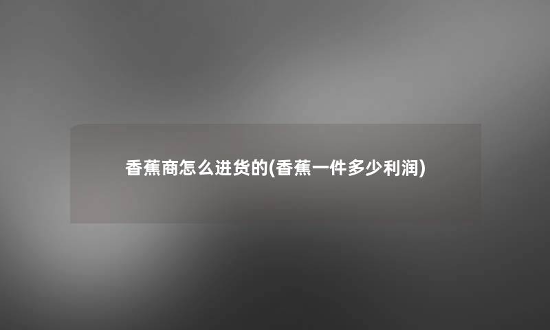 香蕉商怎么进货的(香蕉一件多少利润) 香蕉商怎么进货的(香蕉一件多少利润)