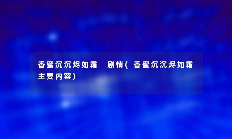 香蜜沉沉烬如霜 剧情(香蜜沉沉烬如霜主要内容) 香蜜沉沉烬如霜 剧情(香蜜沉沉烬如霜主要内容)