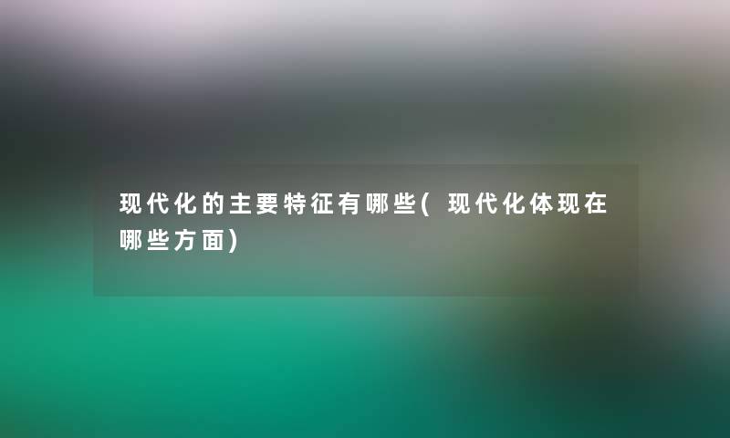 现代化的主要特征有哪些(现代化体哪些方面) 现代化的主要特征有哪些(现代化体哪些方面)