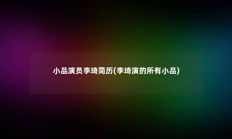 小品演员李琦简历(李琦演的所有小品) 小品演员李琦简历(李琦演的所有小品)