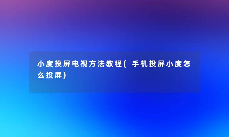 小度投屏电视方法教程(手机投屏小度怎么投屏)