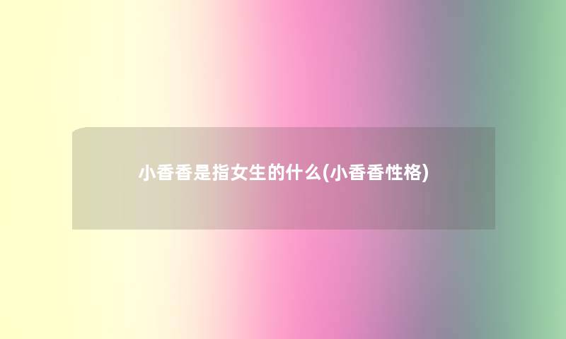 小香香是指女生的什么(小香香性格) 小香香是指女生的什么(小香香性格)