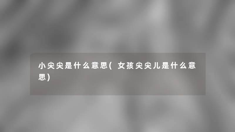 小尖尖是什么意思(女孩尖尖儿是什么意思) 小尖尖是什么意思(女孩尖尖儿是什么意思)