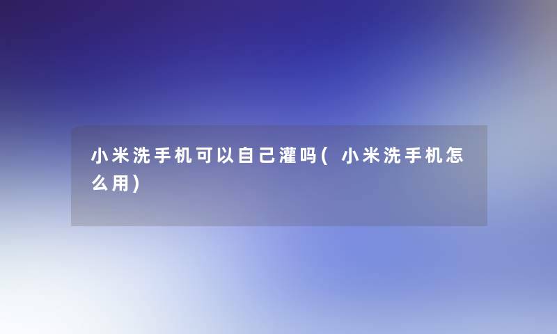 小米洗手机可以自己灌吗(小米洗手机怎么用) 小米洗手机可以自己灌吗(小米洗手机怎么用)