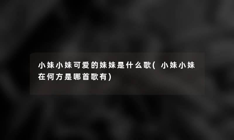 小妹小妹可爱的妹妹是什么歌(小妹小妹在何方是哪首歌有) 小妹小妹可爱的妹妹是什么歌(小妹小妹在何方是哪首歌有)