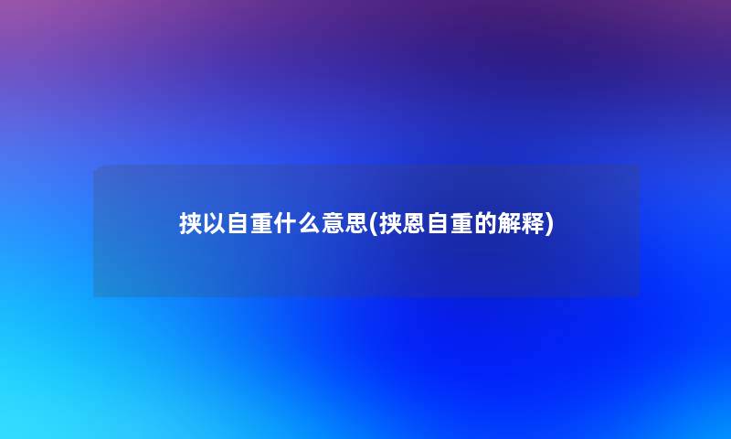 挟以自重什么意思(挟恩自重的解释)