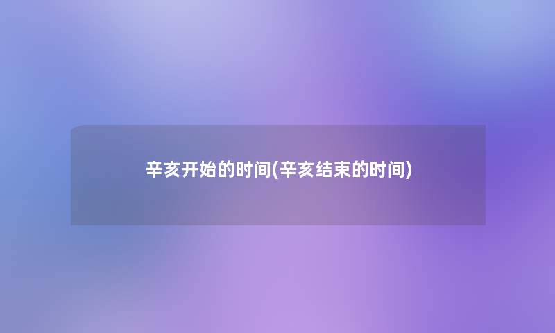 辛亥开始的时间(辛亥结束的时间) 辛亥开始的时间(辛亥结束的时间)