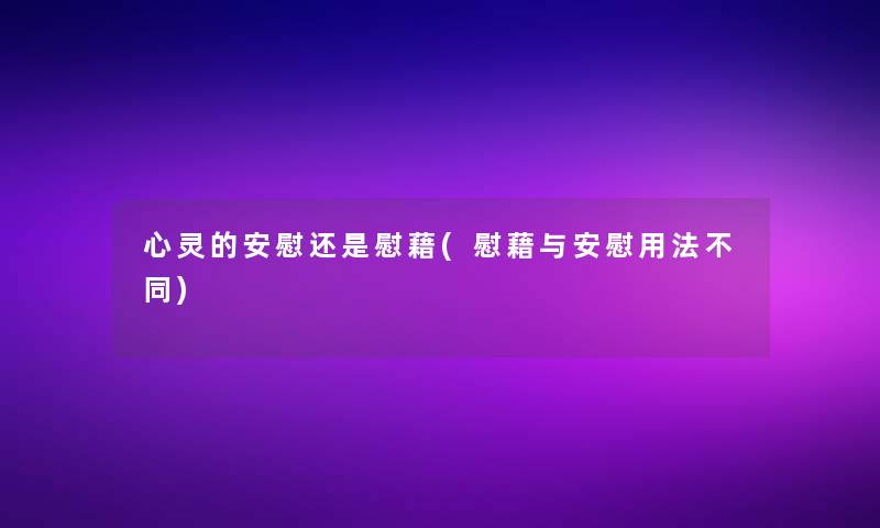 心灵的安慰还是慰藉(慰藉与安慰用法不同) 心灵的安慰还是慰藉(慰藉与安慰用法不同)