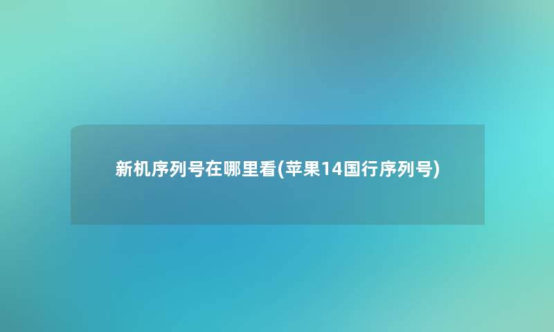 新机序列号在哪里看(苹果14国行序列号) 新机序列号在哪里看(苹果14国行序列号)
