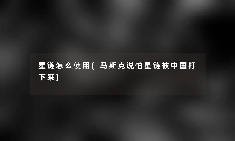星链怎么使用(马斯克说怕星链被中国打下来)