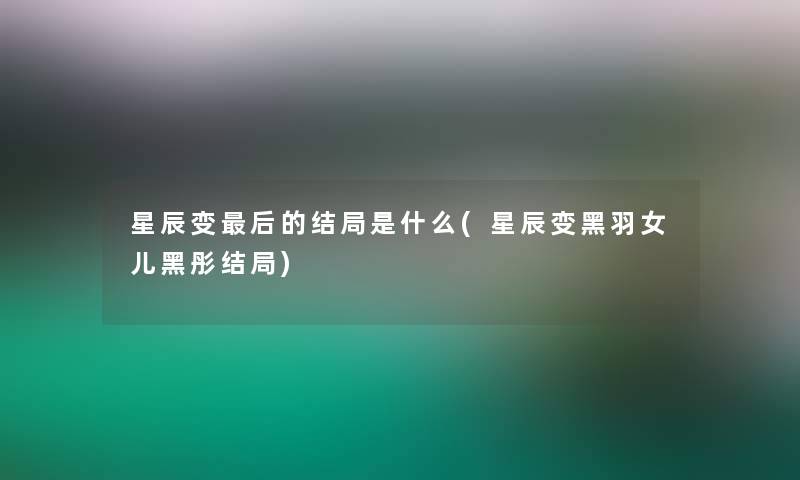 星辰变这里要说的结局是什么(星辰变黑羽女儿黑彤结局) 星辰变这里要说的结局是什么(星辰变黑羽女儿黑彤结局)