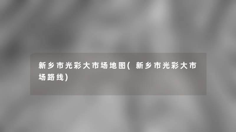 新乡市光彩大市场地图(新乡市光彩大市场路线) 新乡市光彩大市场地图(新乡市光彩大市场路线)