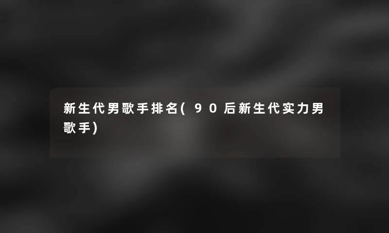 新生代男歌手推荐(90后新生代实力男歌手)