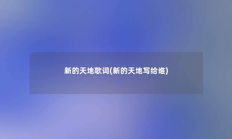 新的天地歌词(新的天地写给谁) 新的天地歌词(新的天地写给谁)
