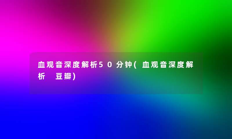 血观音深度解析50分钟(血观音深度解析 豆瓣) 血观音深度解析50分钟(血观音深度解析 豆瓣)
