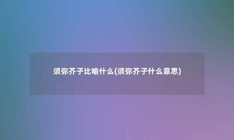 须弥芥子比喻什么(须弥芥子什么意思) 须弥芥子比喻什么(须弥芥子什么意思)