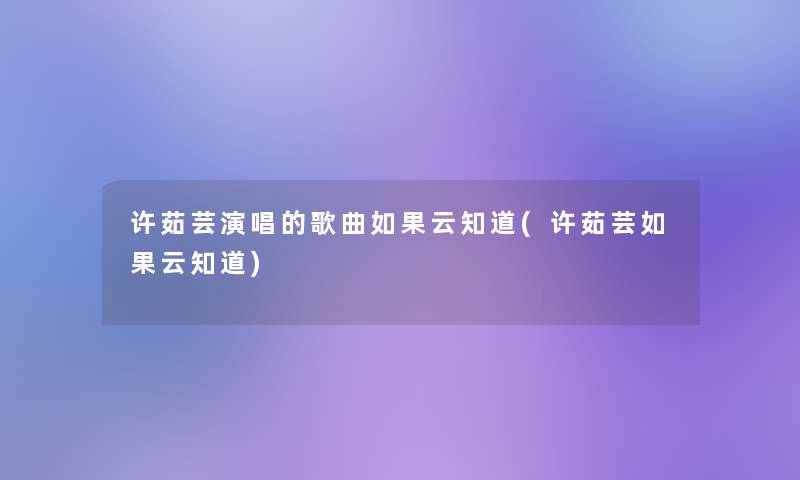 许茹芸演唱的歌曲如果云知道(许茹芸如果云知道) 许茹芸演唱的歌曲如果云知道(许茹芸如果云知道)