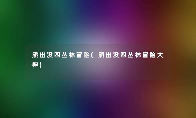 熊出没四丛林冒险(熊出没四丛林冒险大神) 熊出没四丛林冒险(熊出没四丛林冒险大神)