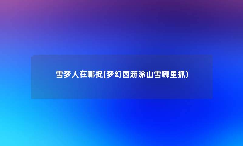 雪梦人在哪捉(梦幻西游涂山雪哪里抓) 雪梦人在哪捉(梦幻西游涂山雪哪里抓)