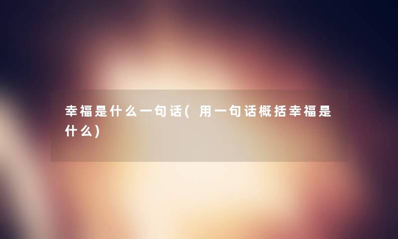 幸福是什么一句话(用一句话概括幸福是什么) 幸福是什么一句话(用一句话概括幸福是什么)