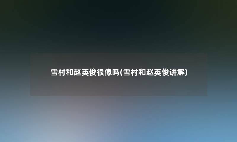 雪村和赵英俊很像吗(雪村和赵英俊讲解) 雪村和赵英俊很像吗(雪村和赵英俊讲解)