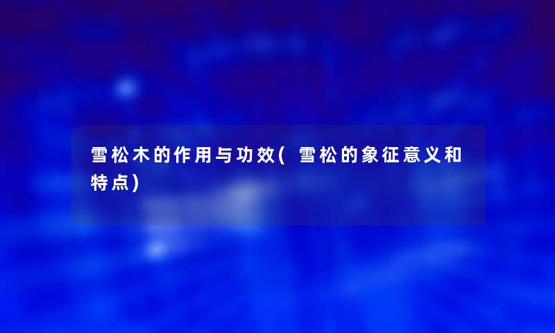 雪松木的作用与功效(雪松的象征意义和特点)