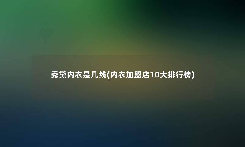 秀黛内衣是几线(内衣加盟店10大整理榜)