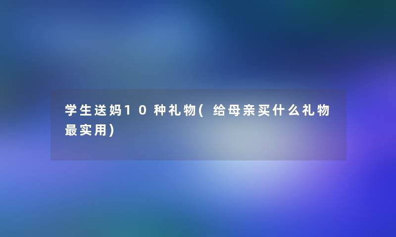 学生送妈10种礼物(给母亲买什么礼物实用)
