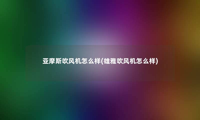 亚摩斯吹风机怎么样(雄雅吹风机怎么样) 亚摩斯吹风机怎么样(雄雅吹风机怎么样)