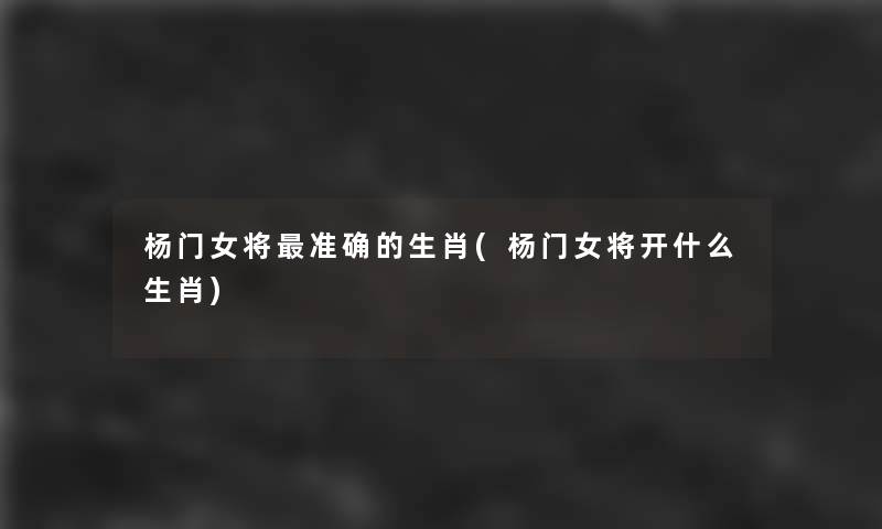 杨门女将准确的生肖(杨门女将开什么生肖)