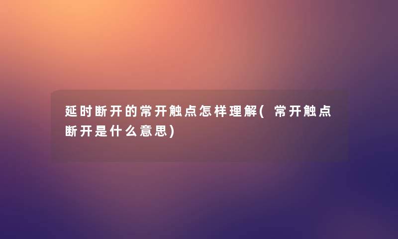 延时断开的常开触点怎样理解(常开触点断开是什么意思) 延时断开的常开触点怎样理解(常开触点断开是什么意思)