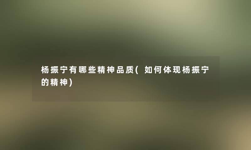 杨振宁有哪些精神品质(如何体现杨振宁的精神) 杨振宁有哪些精神品质(如何体现杨振宁的精神)