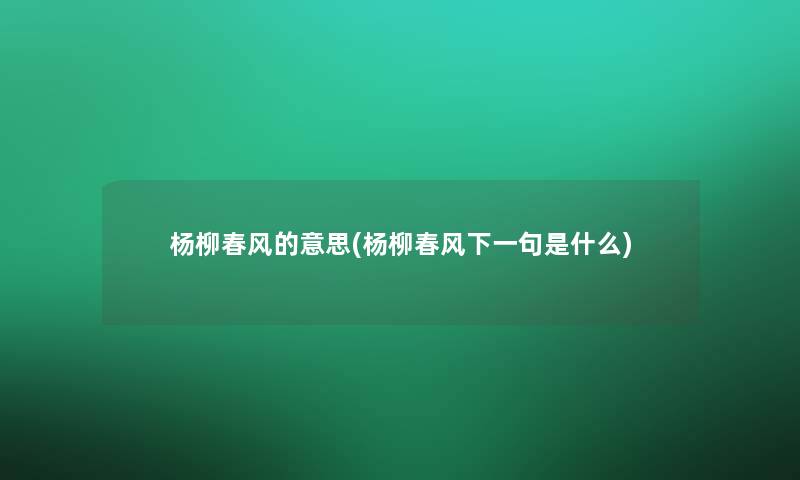 杨柳春风的意思(杨柳春风下一句是什么)