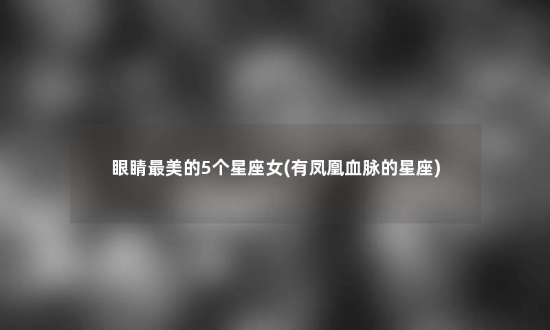 眼睛美的5个星座女(有凤凰血脉的星座) 眼睛美的5个星座女(有凤凰血脉的星座)
