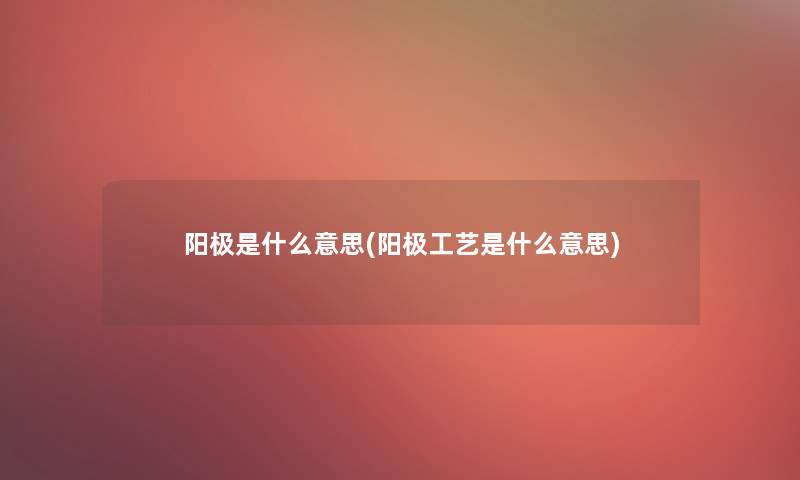 阳极是什么意思(阳极工艺是什么意思) 阳极是什么意思(阳极工艺是什么意思)
