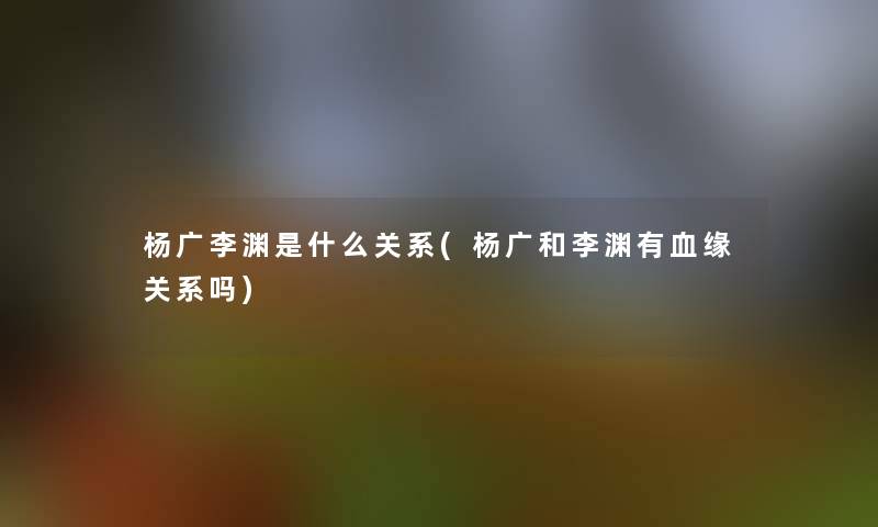 杨广李渊是什么关系(杨广和李渊有血缘关系吗)