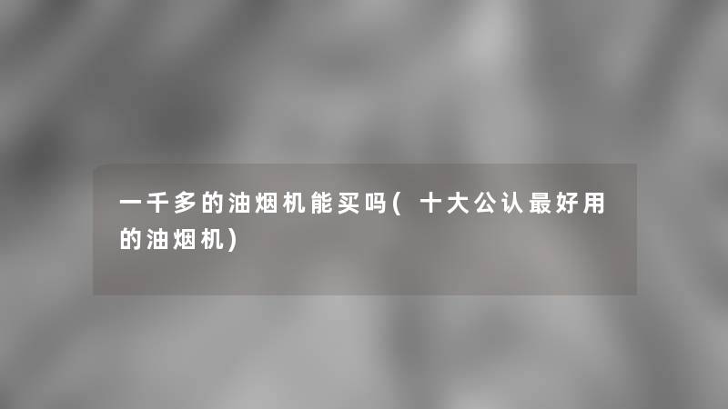 一千多的油烟机能买吗(一些不错好用的油烟机) 一千多的油烟机能买吗(一些不错好用的油烟机)