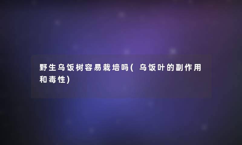 野生乌饭树容易栽培吗(乌饭叶的副作用和毒性) 野生乌饭树容易栽培吗(乌饭叶的副作用和毒性)