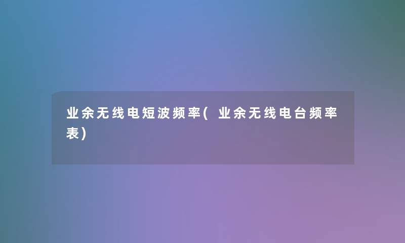 业余无线电短波频率(业余无线电台频率表) 业余无线电短波频率(业余无线电台频率表)