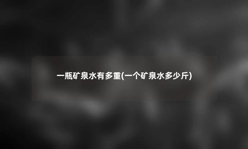 一瓶矿泉水有多重(一个矿泉水多少斤) 一瓶矿泉水有多重(一个矿泉水多少斤)