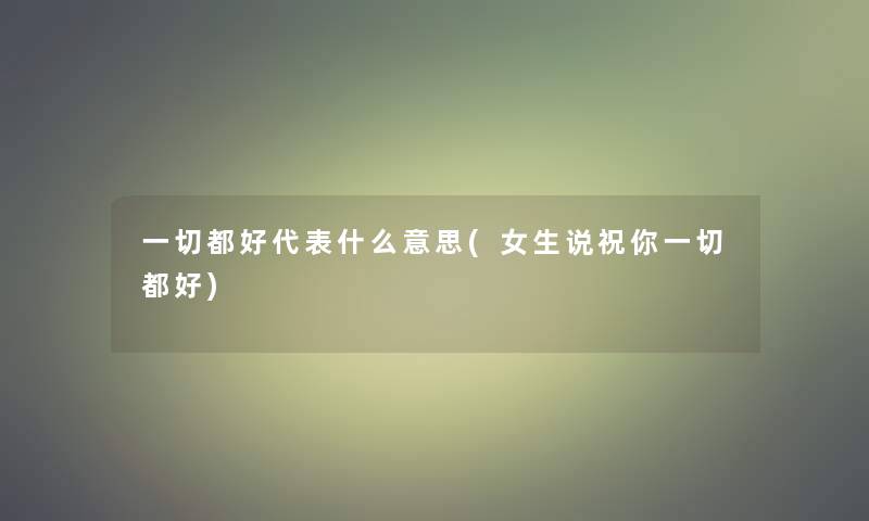 一切都好代表什么意思(女生说祝你一切都好)