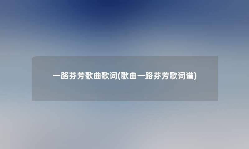 一路芬芳歌曲歌词(歌曲一路芬芳歌词谱) 一路芬芳歌曲歌词(歌曲一路芬芳歌词谱)