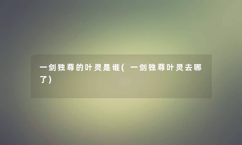 一剑独尊的叶灵是谁(一剑独尊叶灵去哪了) 一剑独尊的叶灵是谁(一剑独尊叶灵去哪了)