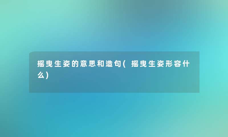 摇曳生姿的意思和造句(摇曳生姿形容什么) 摇曳生姿的意思和造句(摇曳生姿形容什么)