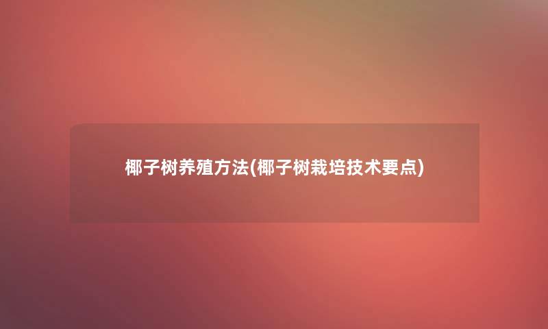 椰子树养殖方法(椰子树栽培技术要点) 椰子树养殖方法(椰子树栽培技术要点)