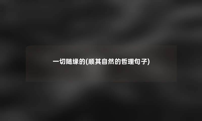 一切随缘的(顺其自然的哲理句子) 一切随缘的(顺其自然的哲理句子)