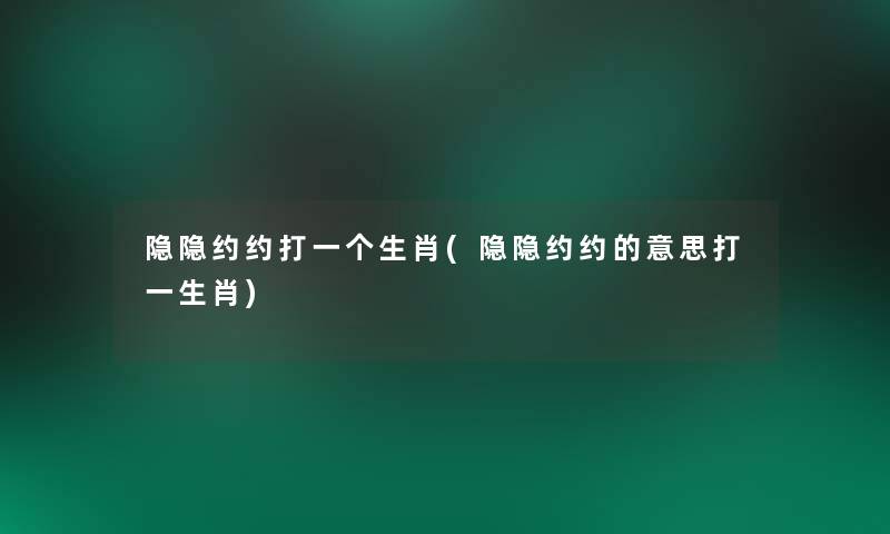 隐隐约约打一个生肖(隐隐约约的意思打一生肖) 隐隐约约打一个生肖(隐隐约约的意思打一生肖)