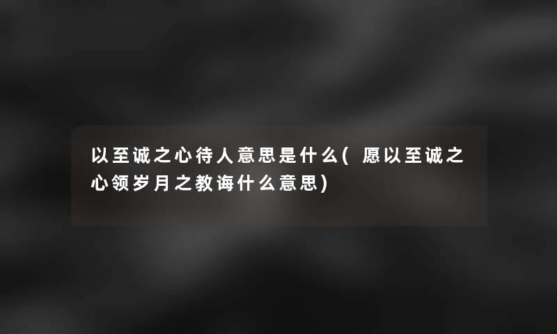以至诚之心待人意思是什么(愿以至诚之心领岁月之教诲什么意思) 以至诚之心待人意思是什么(愿以至诚之心领岁月之教诲什么意思)